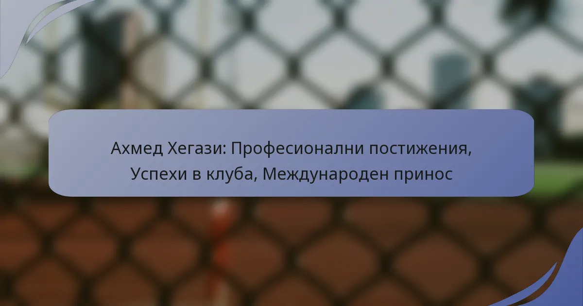 Ахмед Хегази: Професионални постижения, Успехи в клуба, Международен принос