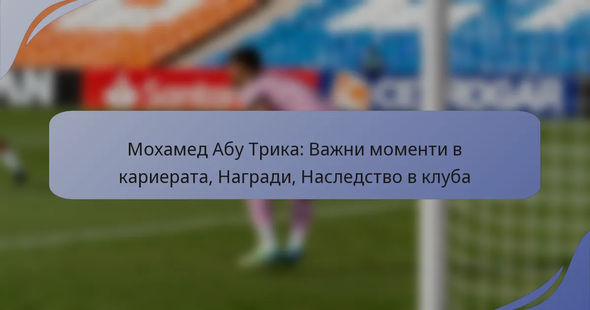 Мохамед Абу Трика: Важни моменти в кариерата, Награди, Наследство в клуба