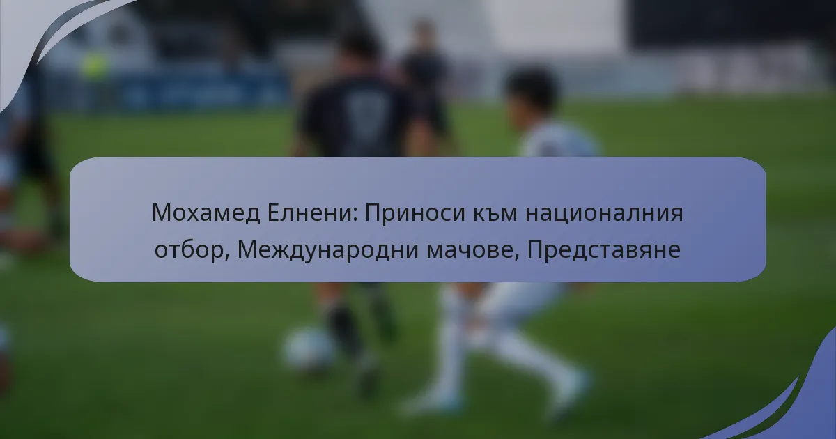 Мохамед Елнени: Приноси към националния отбор, Международни мачове, Представяне