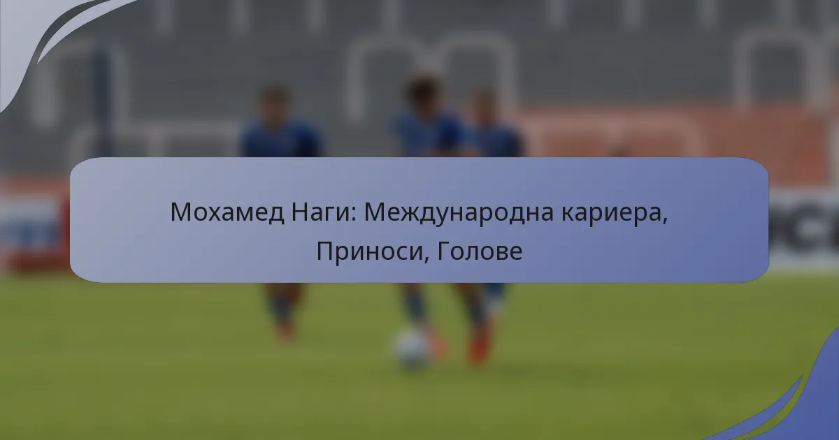 Мохамед Наги: Международна кариера, Приноси, Голове