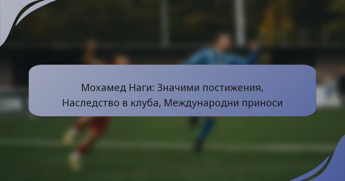 Мохамед Наги: Значими постижения, Наследство в клуба, Международни приноси