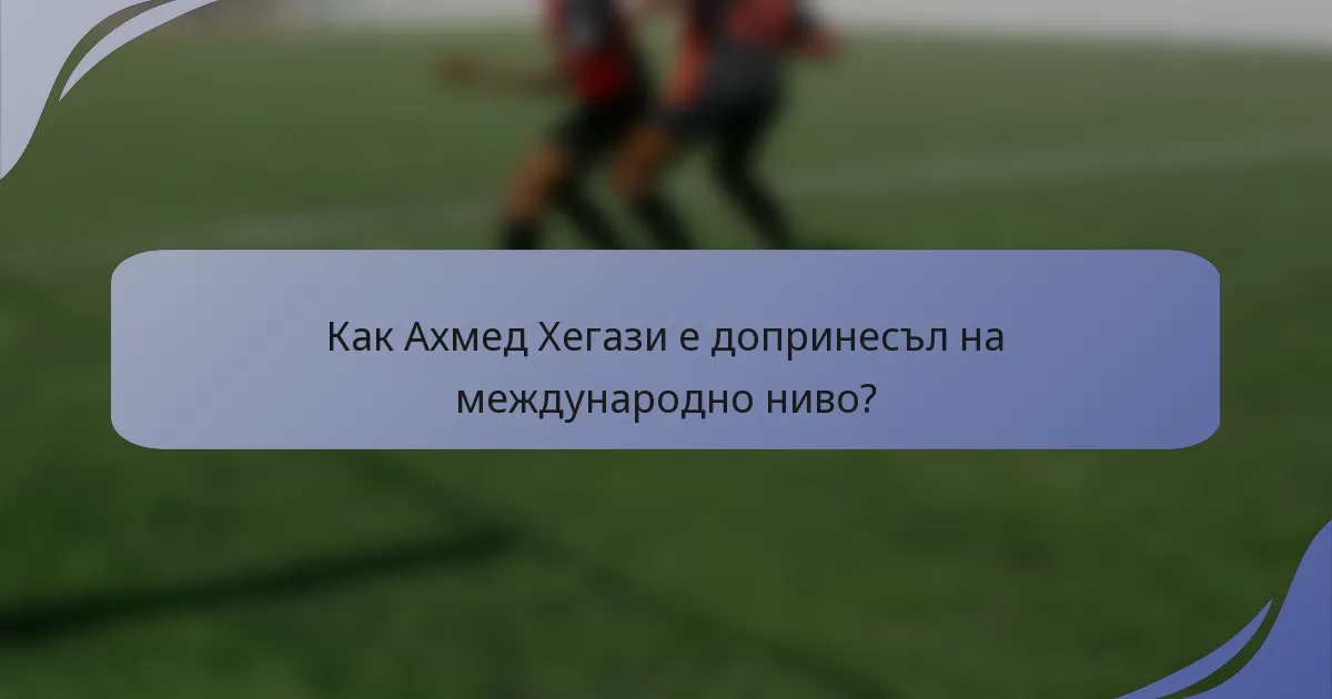 Как Ахмед Хегази е допринесъл на международно ниво?