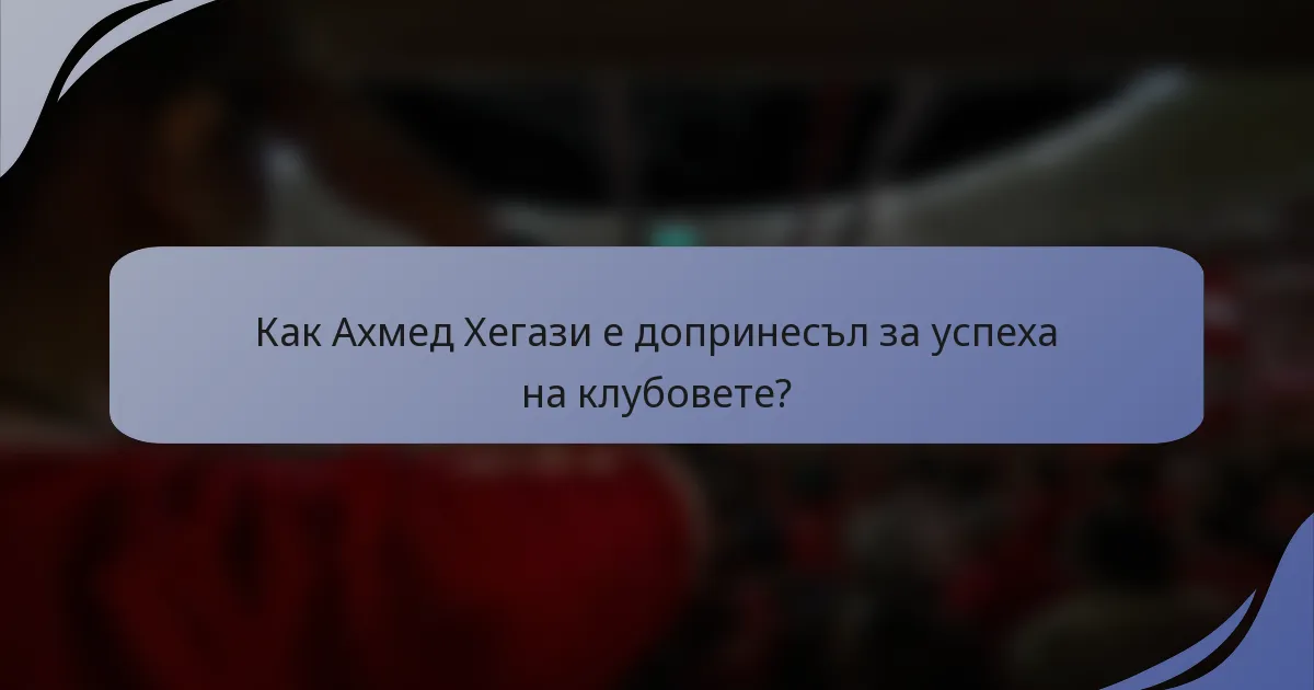 Как Ахмед Хегази е допринесъл за успеха на клубовете?