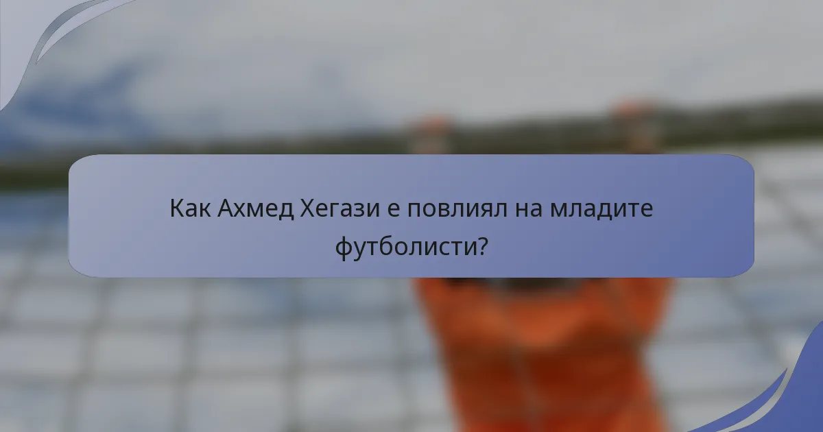 Как Ахмед Хегази е повлиял на младите футболисти?