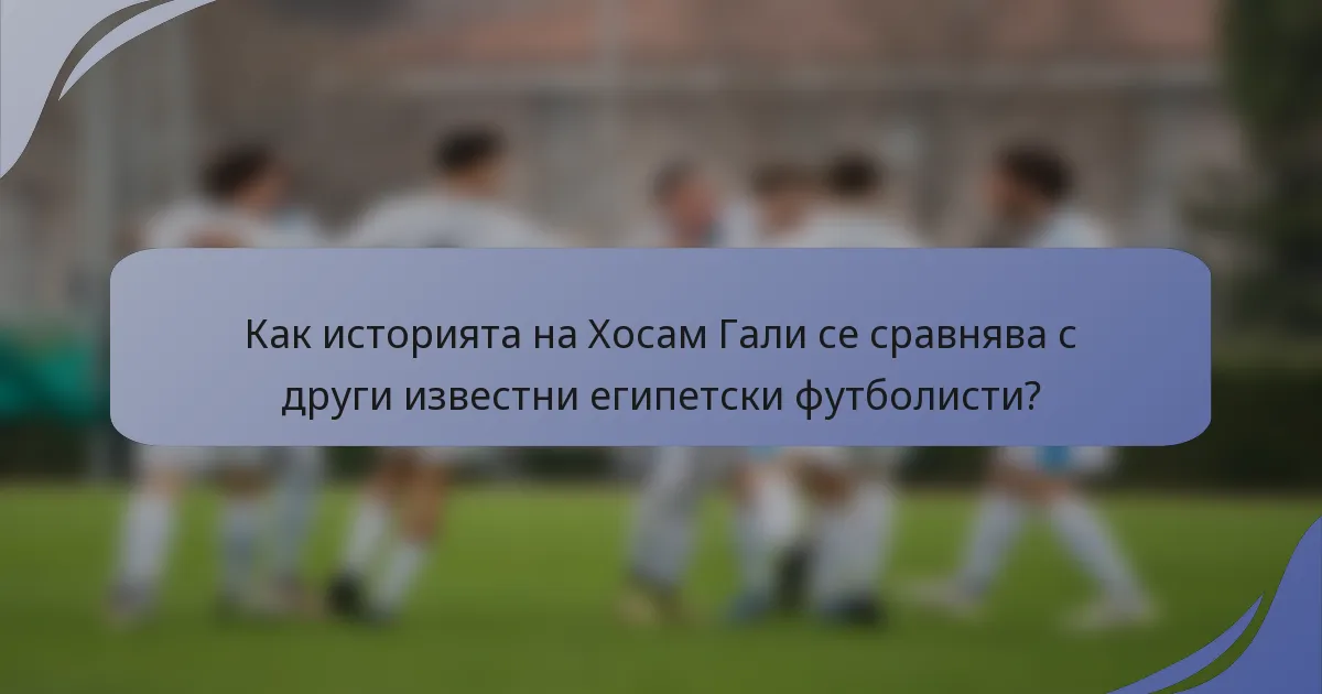 Как историята на Хосам Гали се сравнява с други известни египетски футболисти?