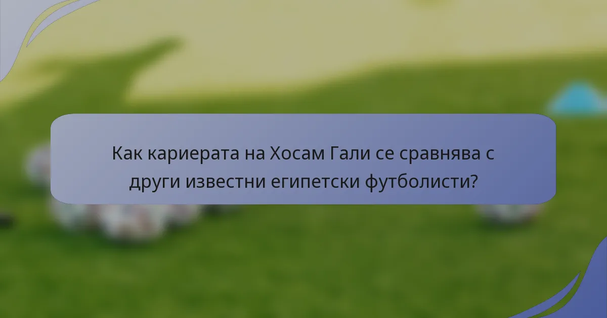 Как кариерата на Хосам Гали се сравнява с други известни египетски футболисти?