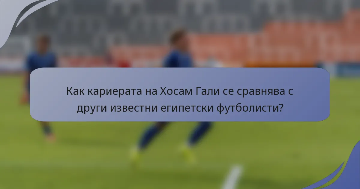 Как кариерата на Хосам Гали се сравнява с други известни египетски футболисти?