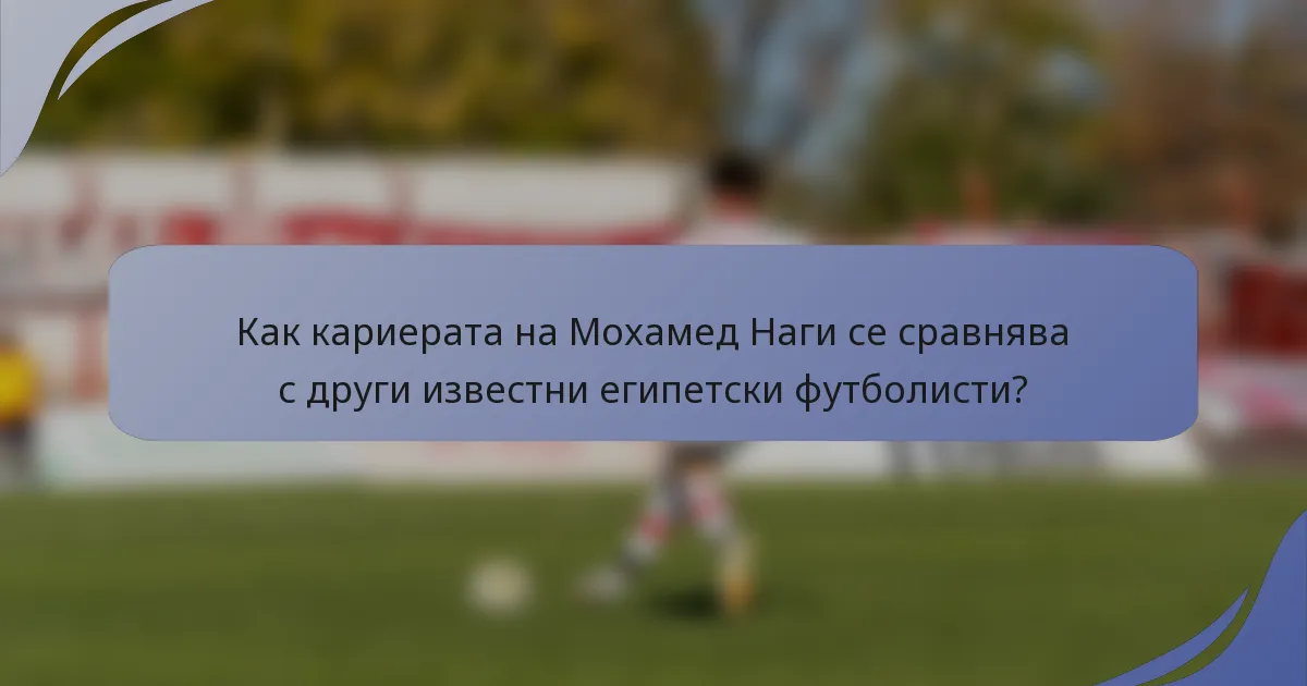 Как кариерата на Мохамед Наги се сравнява с други известни египетски футболисти?