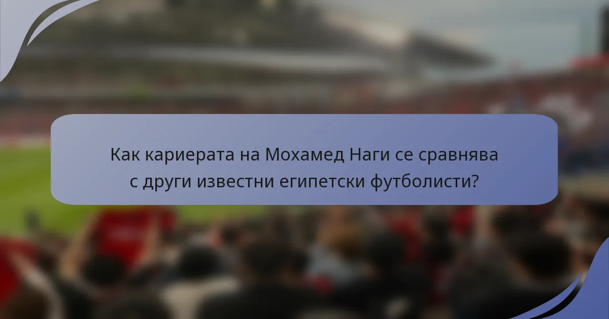 Как кариерата на Мохамед Наги се сравнява с други известни египетски футболисти?