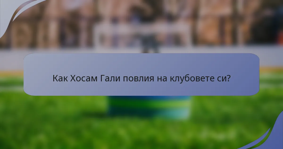 Как Хосам Гали повлия на клубовете си?