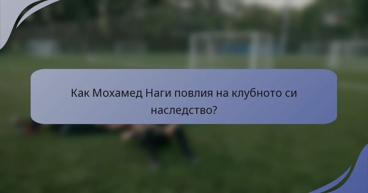 Как Мохамед Наги повлия на клубното си наследство?