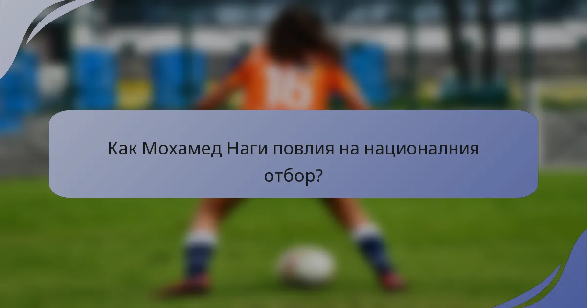 Как Мохамед Наги повлия на националния отбор?