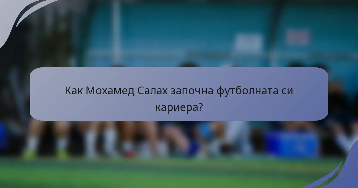 Как Мохамед Салах започна футболната си кариера?