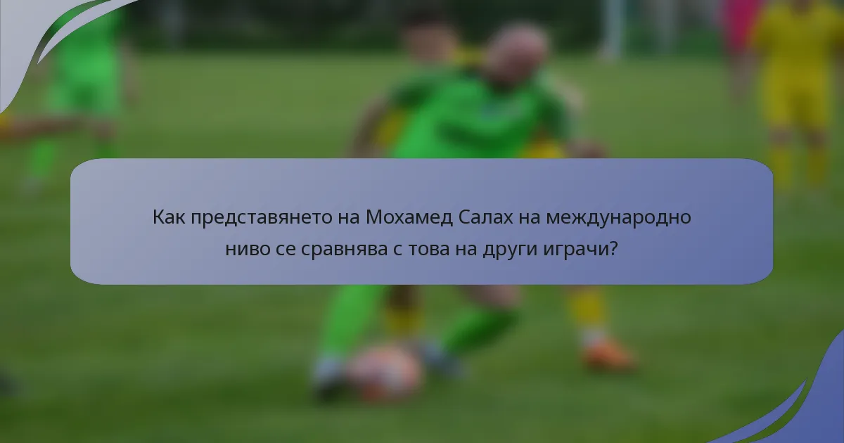 Как представянето на Мохамед Салах на международно ниво се сравнява с това на други играчи?