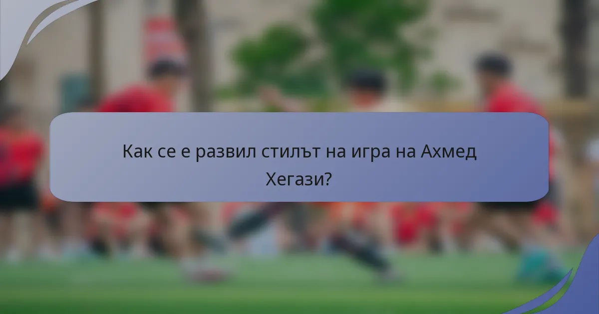 Как се е развил стилът на игра на Ахмед Хегази?