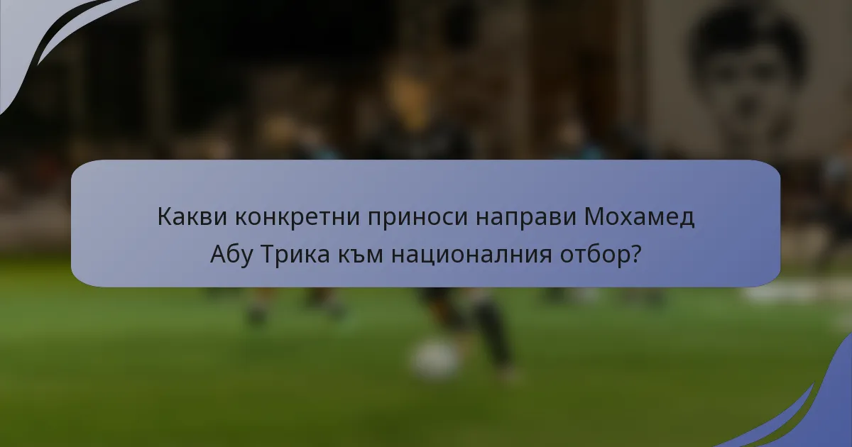 Какви конкретни приноси направи Мохамед Абу Трика към националния отбор?