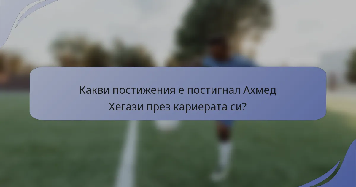 Какви постижения е постигнал Ахмед Хегази през кариерата си?