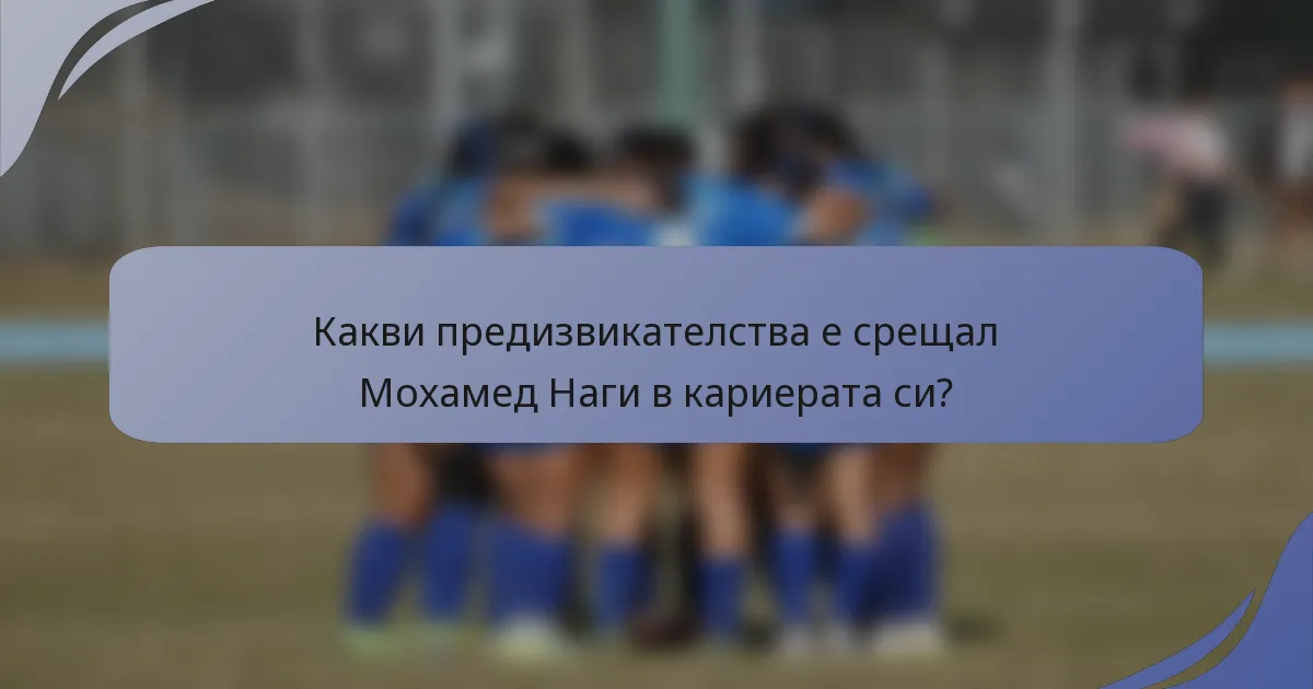 Какви предизвикателства е срещал Мохамед Наги в кариерата си?