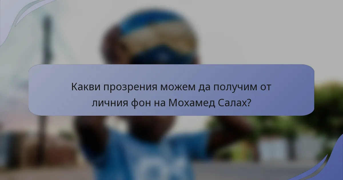 Какви прозрения можем да получим от личния фон на Мохамед Салах?