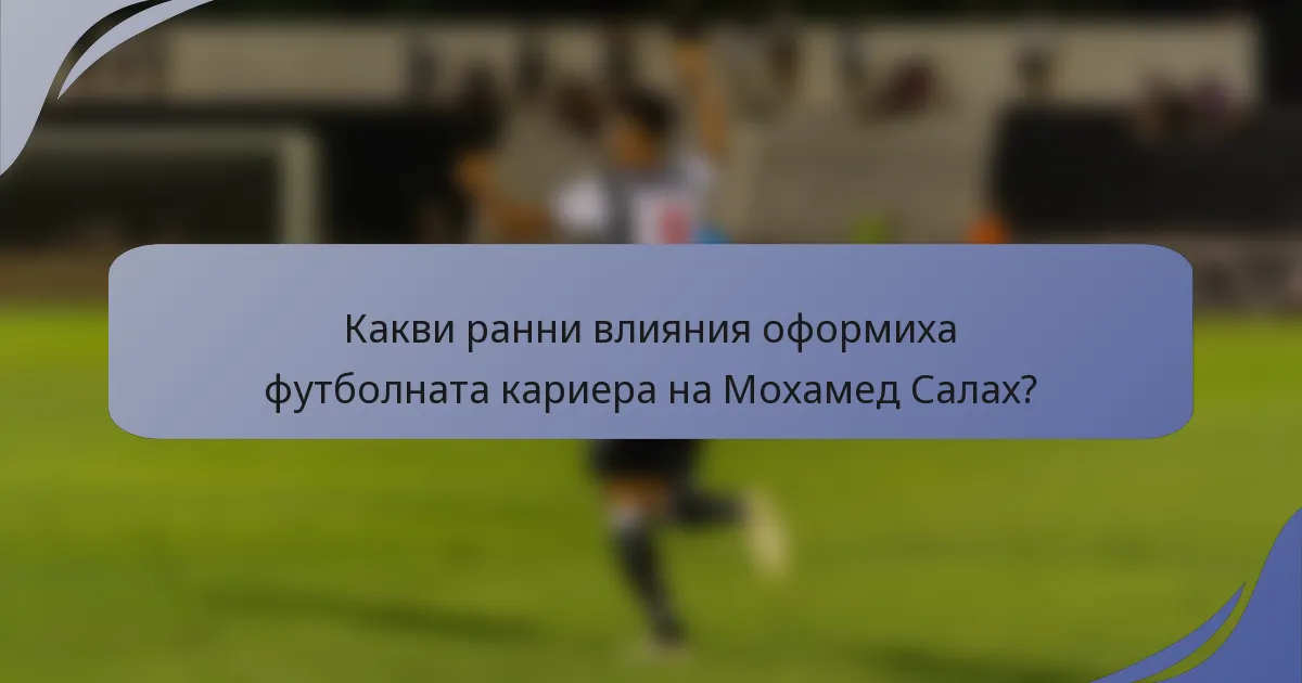 Какви ранни влияния оформиха футболната кариера на Мохамед Салах?