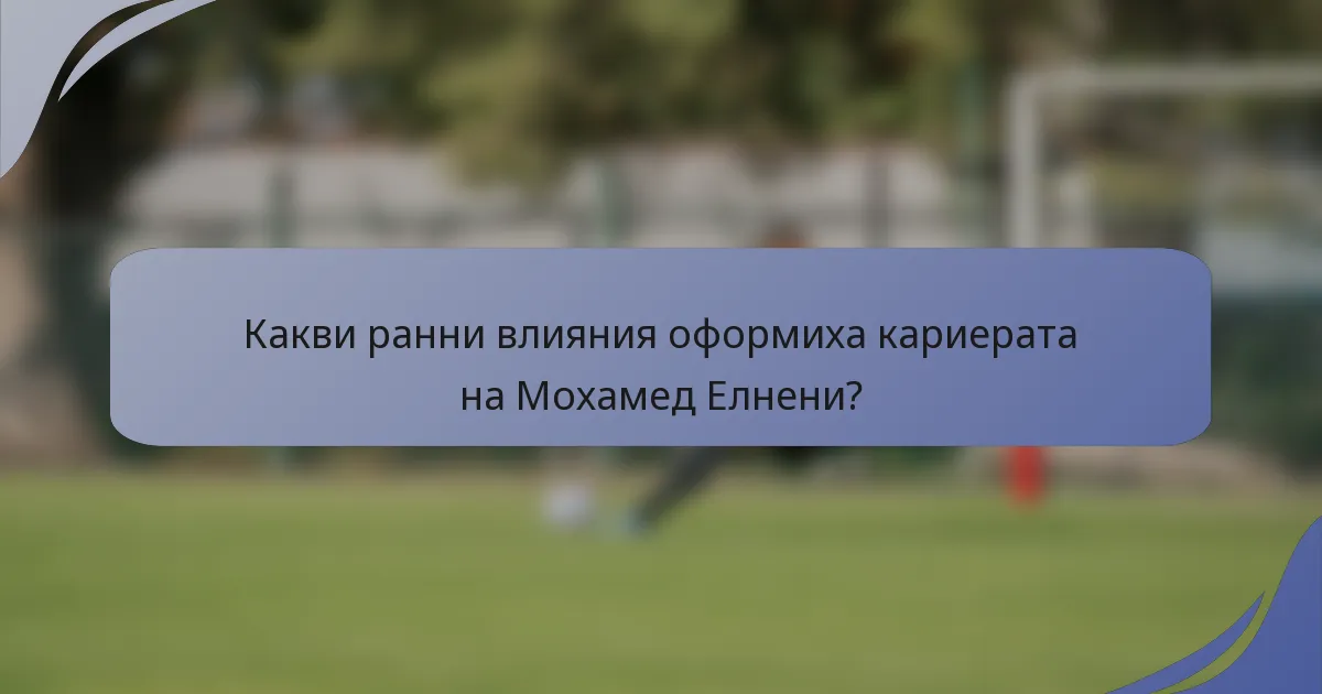 Какви ранни влияния оформиха кариерата на Мохамед Елнени?