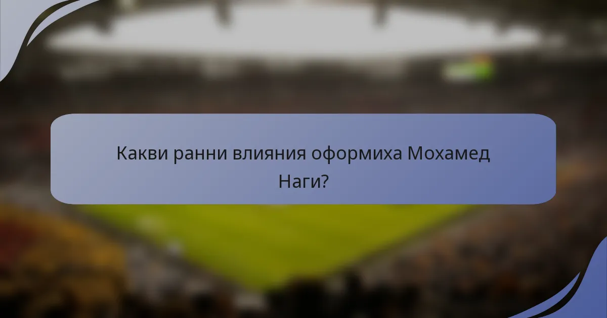 Какви ранни влияния оформиха Мохамед Наги?
