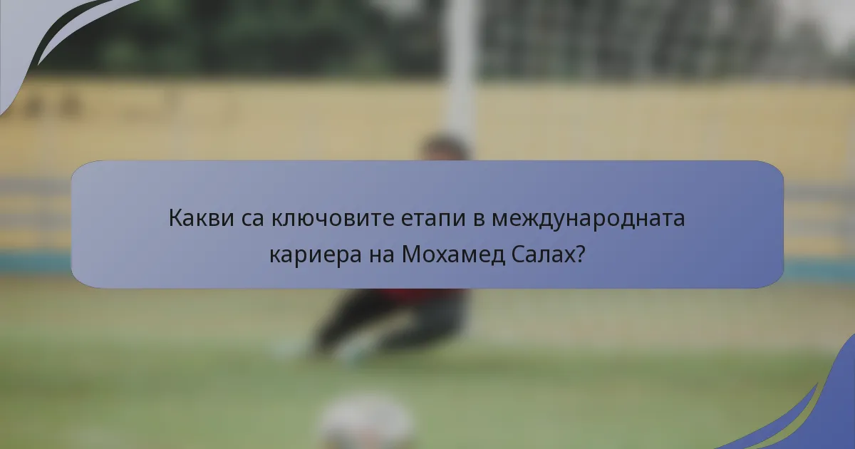 Какви са ключовите етапи в международната кариера на Мохамед Салах?