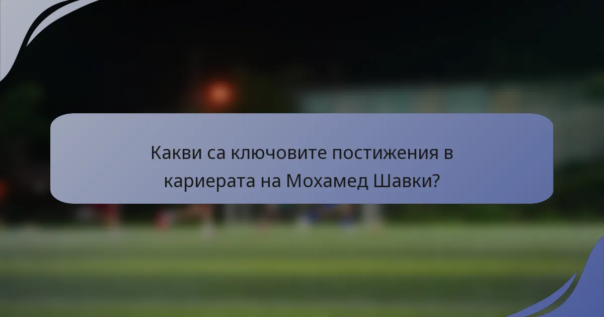 Какви са ключовите постижения в кариерата на Мохамед Шавки?
