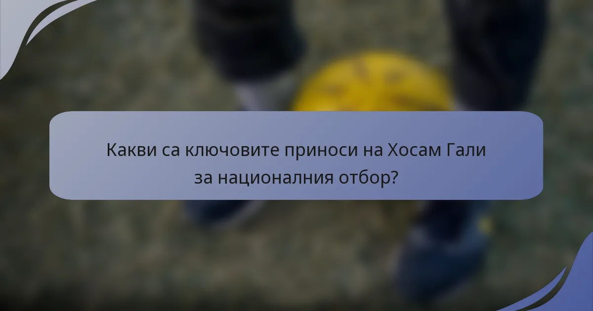 Какви са ключовите приноси на Хосам Гали за националния отбор?