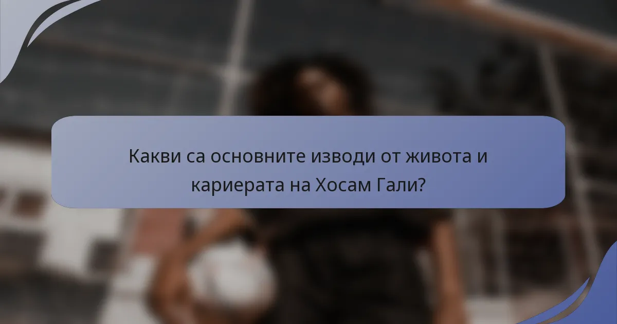 Какви са основните изводи от живота и кариерата на Хосам Гали?
