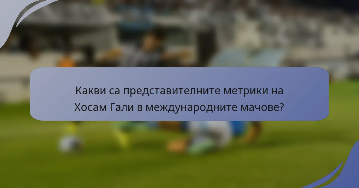 Какви са представителните метрики на Хосам Гали в международните мачове?