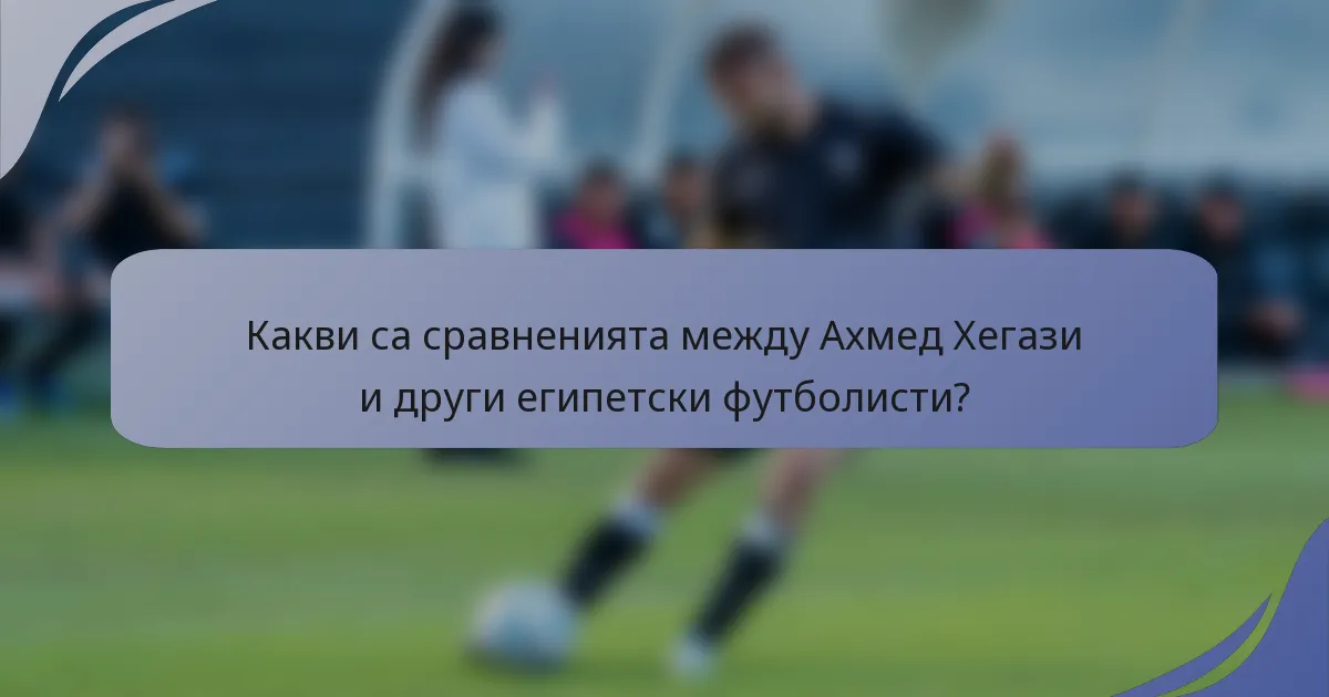 Какви са сравненията между Ахмед Хегази и други египетски футболисти?