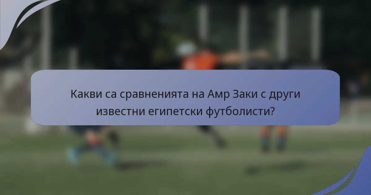 Какви са сравненията на Амр Заки с други известни египетски футболисти?