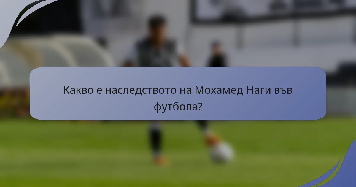 Какво е наследството на Мохамед Наги във футбола?