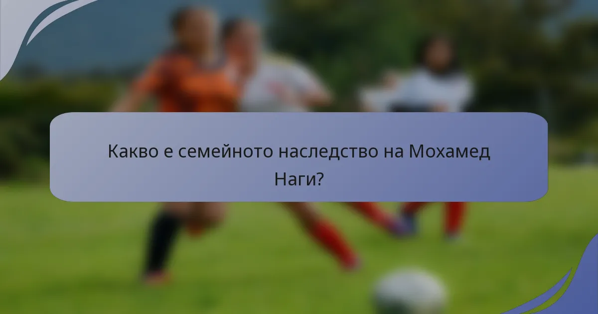 Какво е семейното наследство на Мохамед Наги?