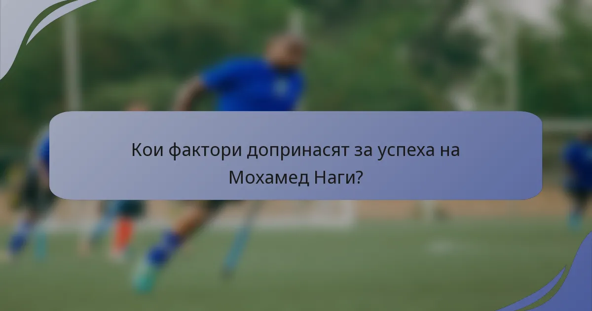 Кои фактори допринасят за успеха на Мохамед Наги?
