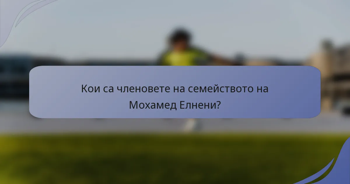 Кои са членовете на семейството на Мохамед Елнени?