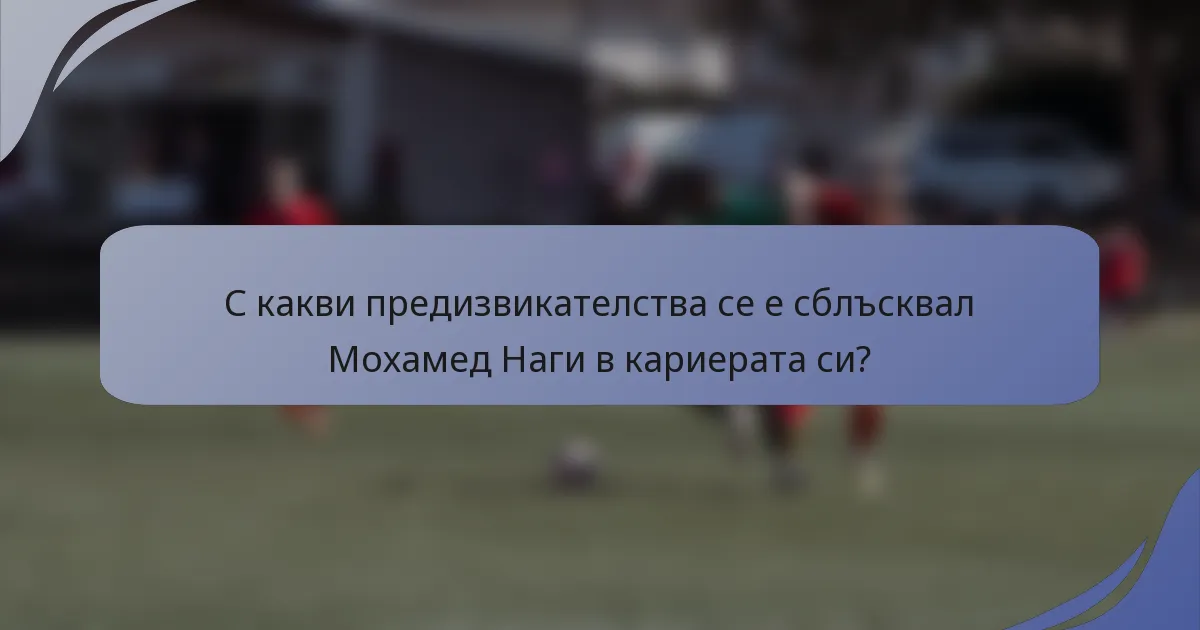 С какви предизвикателства се е сблъсквал Мохамед Наги в кариерата си?