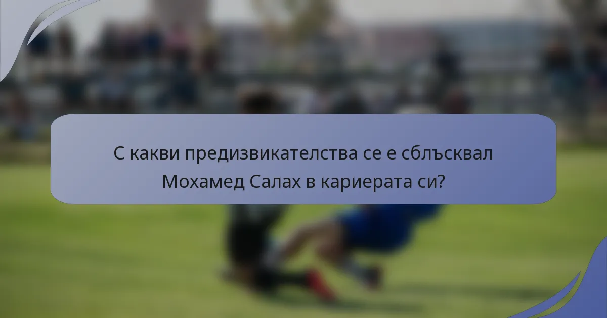 С какви предизвикателства се е сблъсквал Мохамед Салах в кариерата си?
