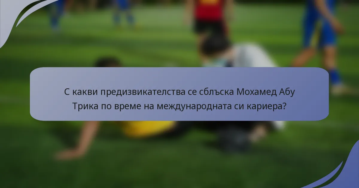 С какви предизвикателства се сблъска Мохамед Абу Трика по време на международната си кариера?