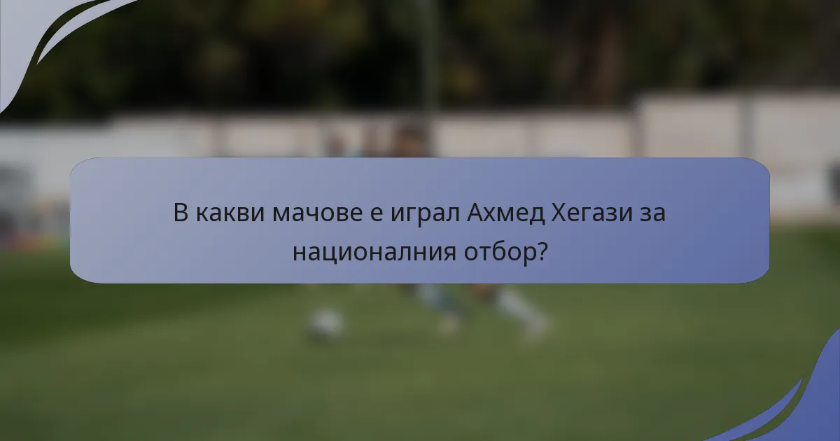 В какви мачове е играл Ахмед Хегази за националния отбор?