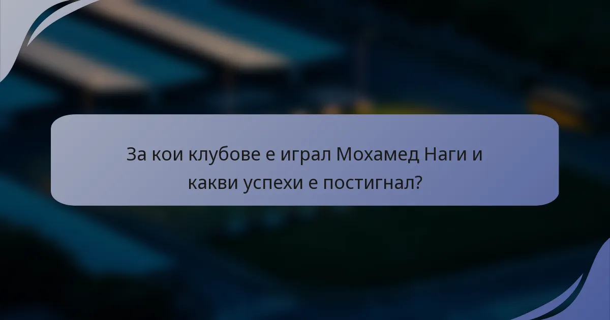 За кои клубове е играл Мохамед Наги и какви успехи е постигнал?
